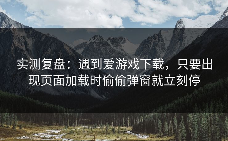 实测复盘:遇到爱游戏下载,只要出现页面加载时偷偷弹窗就立刻停 实测复盘:遇到爱游戏下载,只要出现页面加载时偷偷弹窗就立刻停