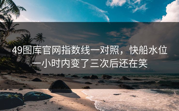 49图库官网指数线一对照,快船水位一小时内变了三次后还在笑 49图库官网指数线一对照,快船水位一小时内变了三次后还在笑