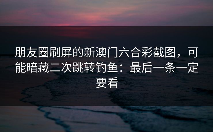 朋友圈刷屏的新澳门六合彩截图,可能暗藏二次跳转钓鱼:最后一条一定要看 朋友圈刷屏的新澳门六合彩截图,可能暗藏二次跳转钓鱼:最后一条一定要看