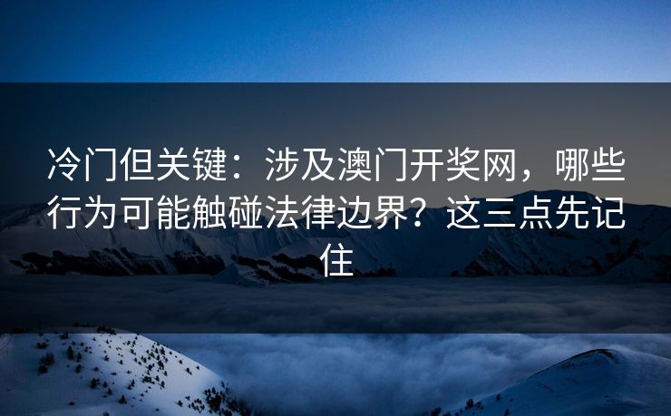 冷门但关键:涉及澳门开奖网,哪些行为可能触碰法律边界?这三点先记住 冷门但关键:涉及澳门开奖网,哪些行为可能触碰法律边界?这三点先记住