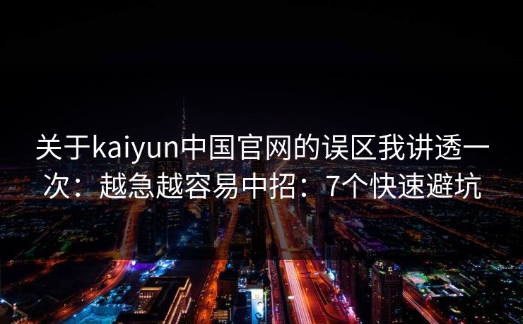 关于kaiyun中国官网的误区我讲透一次:越急越容易中招:7个快速避坑 关于kaiyun中国官网的误区我讲透一次:越急越容易中招:7个快速避坑