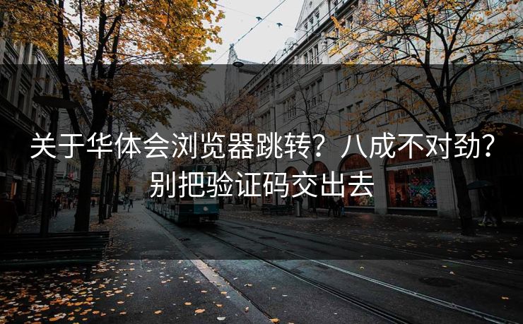 关于华体会浏览器跳转?八成不对劲?别把验证码交出去 关于华体会浏览器跳转?八成不对劲?别把验证码交出去