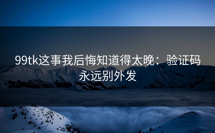 99tk这事我后悔知道得太晚:验证码永远别外发 99tk这事我后悔知道得太晚:验证码永远别外发