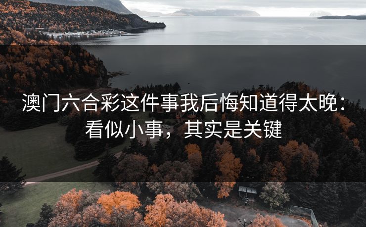 澳门六合彩这件事我后悔知道得太晚:看似小事,其实是关键 澳门六合彩这件事我后悔知道得太晚:看似小事,其实是关键