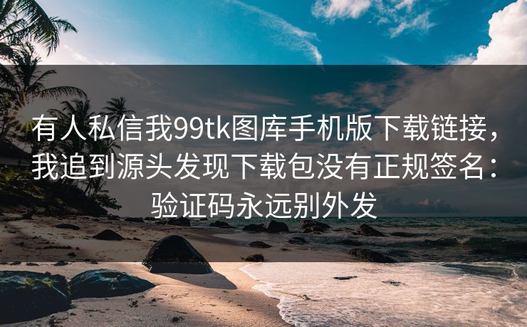 有人私信我99tk图库手机版下载链接，我追到源头发现下载包没有正规签名：验证码永远别外发