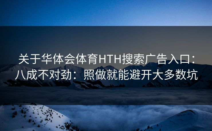关于华体会体育HTH搜索广告入口:八成不对劲:照做就能避开大多数坑 关于华体会体育HTH搜索广告入口:八成不对劲:照做就能避开大多数坑