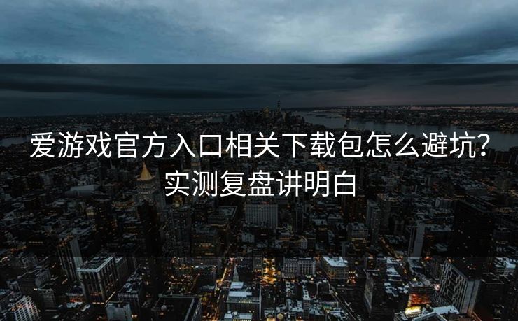 爱游戏官方入口相关下载包怎么避坑?实测复盘讲明白 爱游戏官方入口相关下载包怎么避坑?实测复盘讲明白