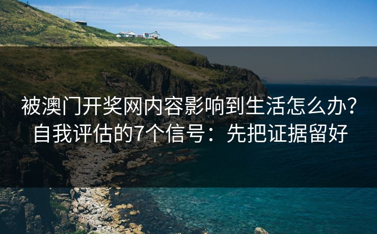 被澳门开奖网内容影响到生活怎么办？自我评估的7个信号：先把证据留好