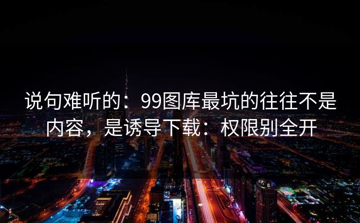 说句难听的:99图库最坑的往往不是内容,是诱导下载:权限别全开 说句难听的:99图库最坑的往往不是内容,是诱导下载:权限别全开