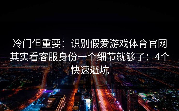 冷门但重要:识别假爱游戏体育官网其实看客服身份一个细节就够了:4个快速避坑 冷门但重要:识别假爱游戏体育官网其实看客服身份一个细节就够了:4个快速避坑