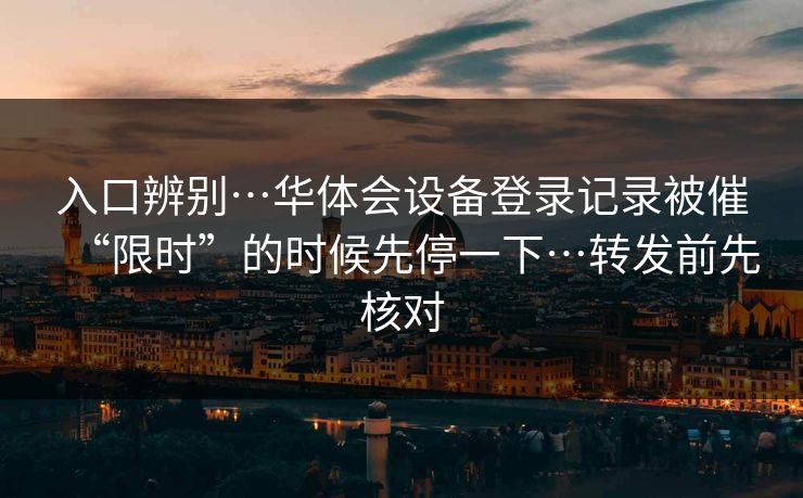 入口辨别…华体会设备登录记录被催“限时”的时候先停一下…转发前先核对