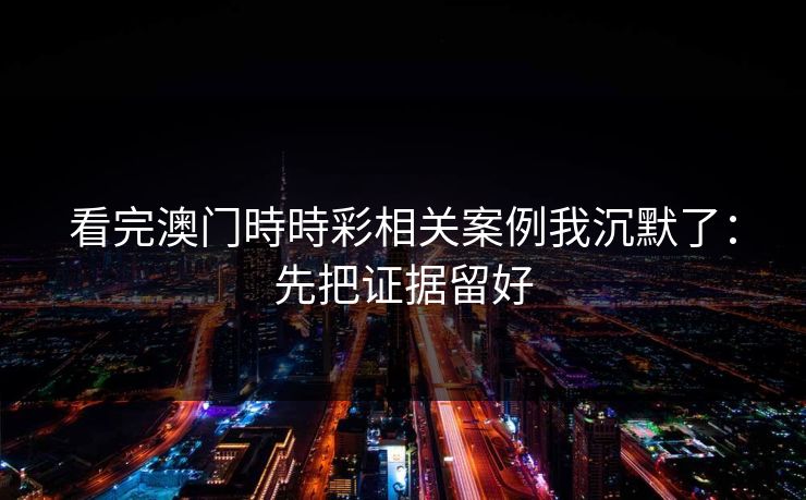 看完澳门時時彩相关案例我沉默了:先把证据留好 看完澳门時時彩相关案例我沉默了:先把证据留好
