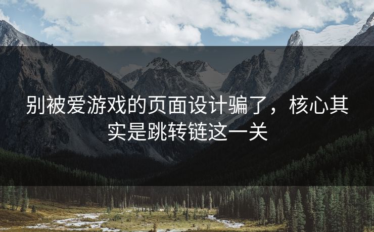 别被爱游戏的页面设计骗了,核心其实是跳转链这一关 别被爱游戏的页面设计骗了,核心其实是跳转链这一关