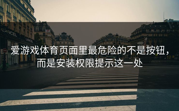 爱游戏体育页面里最危险的不是按钮，而是安装权限提示这一处