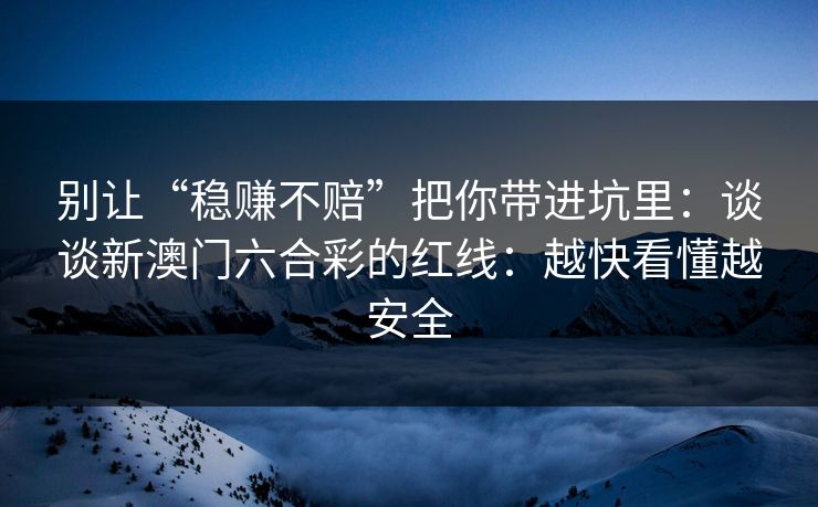 别让“稳赚不赔”把你带进坑里:谈谈新澳门六合彩的红线:越快看懂越安全 别让“稳赚不赔”把你带进坑里:谈谈新澳门六合彩的红线:越快看懂越安全