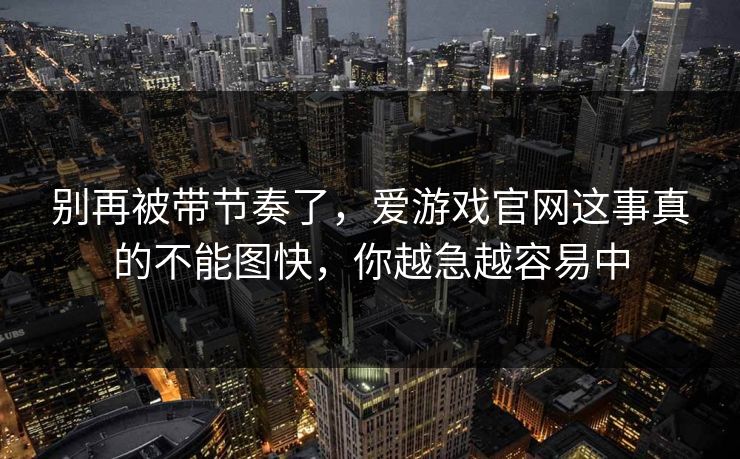 别再被带节奏了,爱游戏官网这事真的不能图快,你越急越容易中 别再被带节奏了,爱游戏官网这事真的不能图快,你越急越容易中