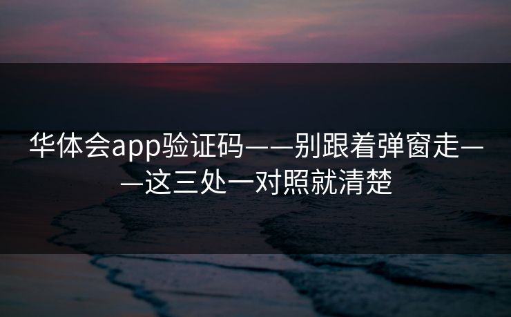 华体会app验证码——别跟着弹窗走——这三处一对照就清楚 华体会app验证码——别跟着弹窗走——这三处一对照就清楚