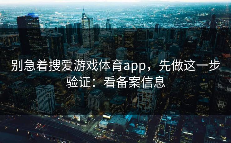 别急着搜爱游戏体育app,先做这一步验证:看备案信息 别急着搜爱游戏体育app,先做这一步验证:看备案信息