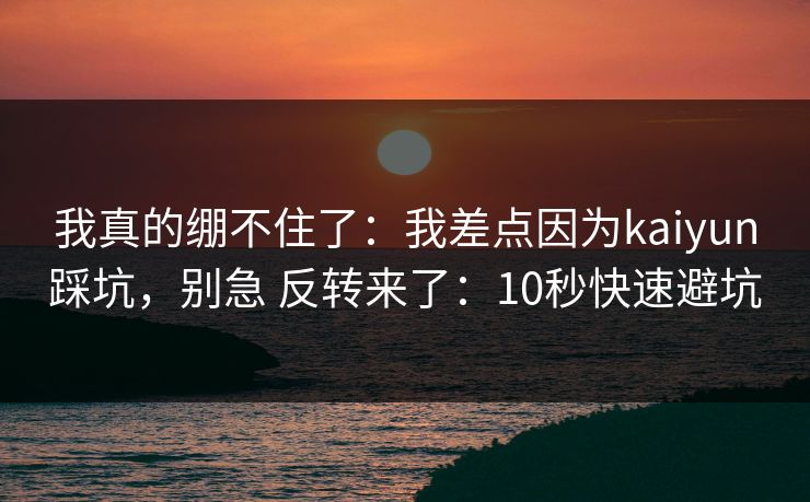我真的绷不住了:我差点因为kaiyun踩坑,别急 反转来了:10秒快速避坑 我真的绷不住了:我差点因为kaiyun踩坑,别急 反转来了:10秒快速避坑