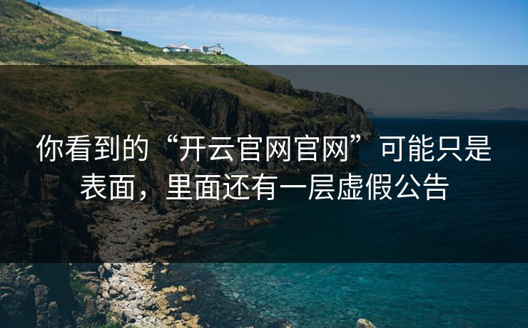 你看到的“开云官网官网”可能只是表面,里面还有一层虚假公告 你看到的“开云官网官网”可能只是表面,里面还有一层虚假公告
