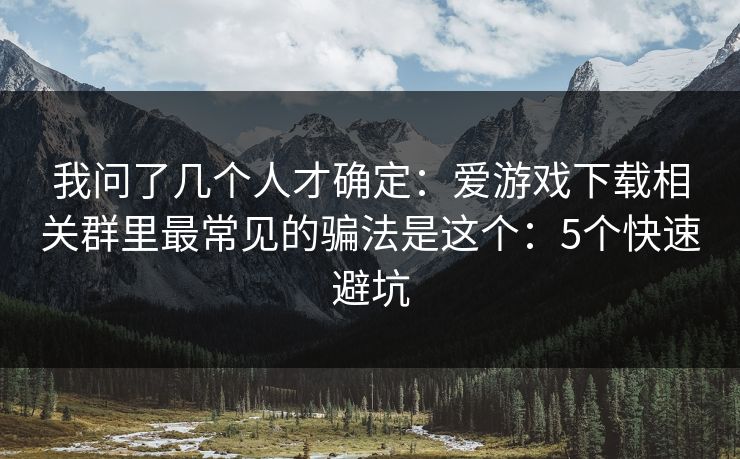 我问了几个人才确定：爱游戏下载相关群里最常见的骗法是这个：5个快速避坑