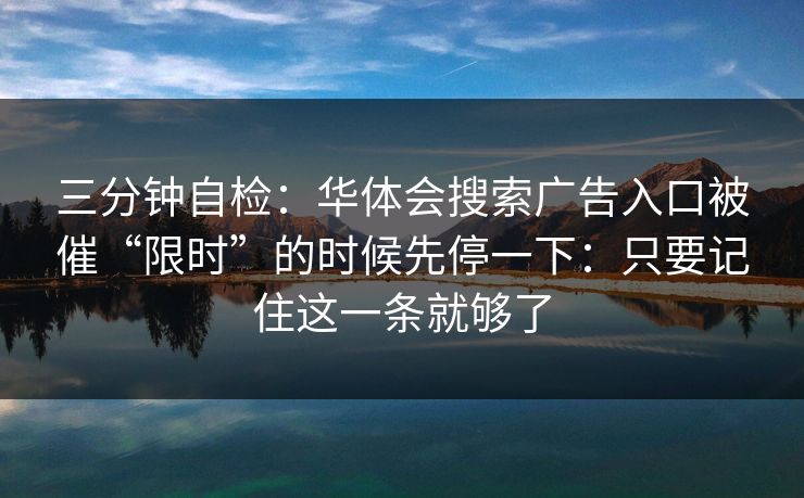 三分钟自检:华体会搜索广告入口被催“限时”的时候先停一下:只要记住这一条就够了 三分钟自检:华体会搜索广告入口被催“限时”的时候先停一下:只要记住这一条就够了