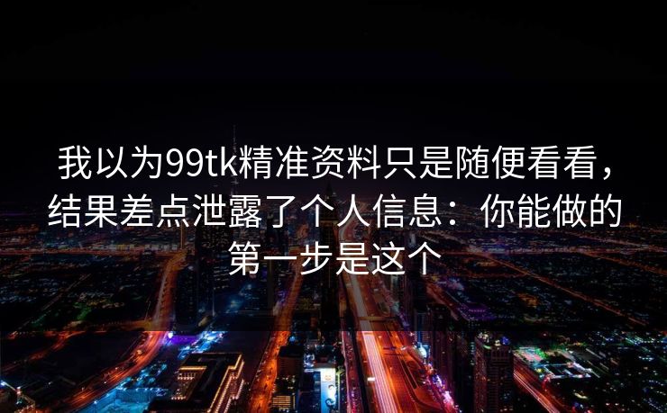 我以为99tk精准资料只是随便看看,结果差点泄露了个人信息:你能做的第一步是这个 我以为99tk精准资料只是随便看看,结果差点泄露了个人信息:你能做的第一步是这个