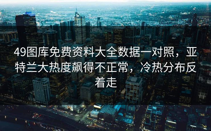 49图库免费资料大全数据一对照,亚特兰大热度飙得不正常,冷热分布反着走 49图库免费资料大全数据一对照,亚特兰大热度飙得不正常,冷热分布反着走