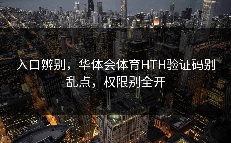 入口辨别,华体会体育HTH验证码别乱点,权限别全开 入口辨别,华体会体育HTH验证码别乱点,权限别全开