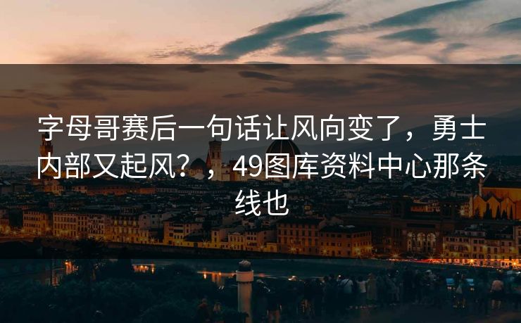 字母哥赛后一句话让风向变了,勇士内部又起风?,49图库资料中心那条线也 字母哥赛后一句话让风向变了,勇士内部又起风?,49图库资料中心那条线也