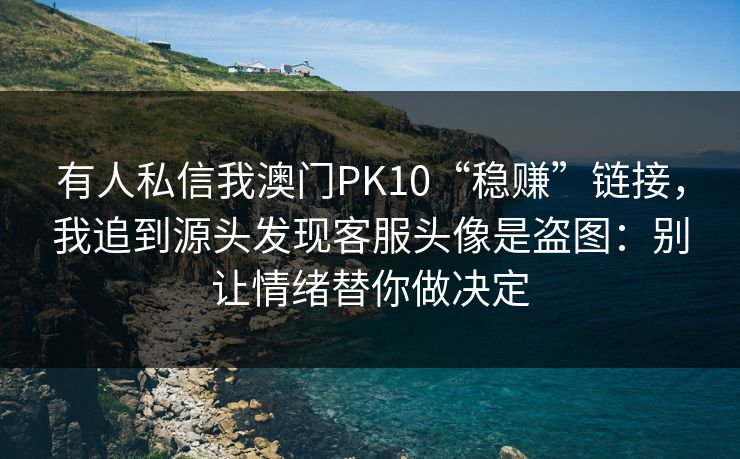 有人私信我澳门PK10“稳赚”链接,我追到源头发现客服头像是盗图:别让情绪替你做决定 有人私信我澳门PK10“稳赚”链接,我追到源头发现客服头像是盗图:别让情绪替你做决定