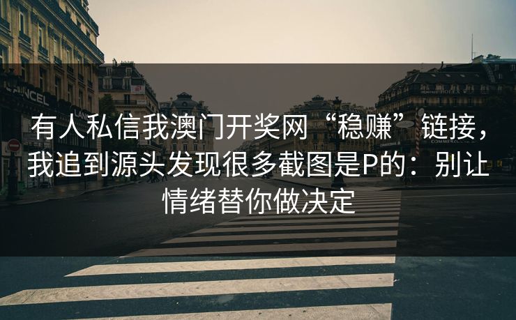有人私信我澳门开奖网“稳赚”链接,我追到源头发现很多截图是P的:别让情绪替你做决定 有人私信我澳门开奖网“稳赚”链接,我追到源头发现很多截图是P的:别让情绪替你做决定