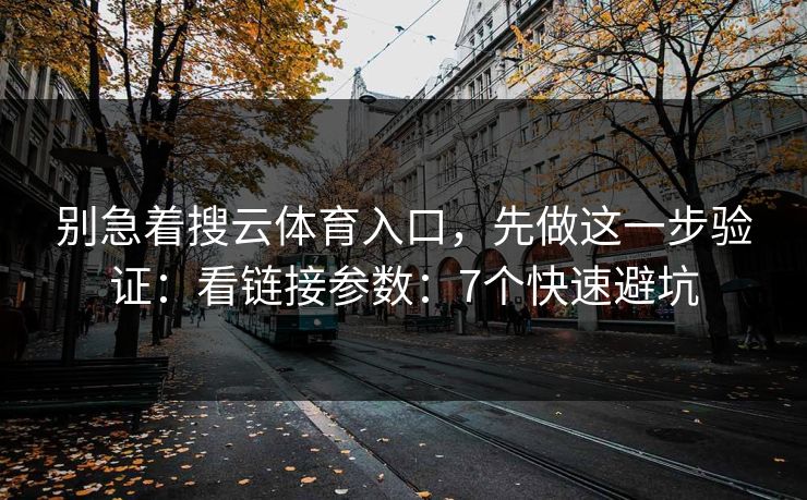 别急着搜云体育入口,先做这一步验证:看链接参数:7个快速避坑 别急着搜云体育入口,先做这一步验证:看链接参数:7个快速避坑