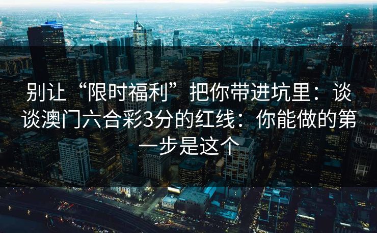 别让“限时福利”把你带进坑里：谈谈澳门六合彩3分的红线：你能做的第一步是这个