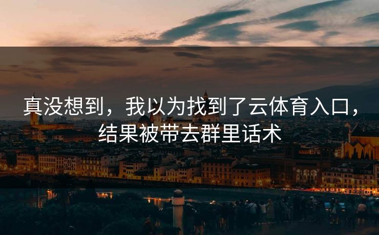 真没想到,我以为找到了云体育入口,结果被带去群里话术 真没想到,我以为找到了云体育入口,结果被带去群里话术